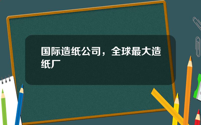 国际造纸公司，全球最大造纸厂