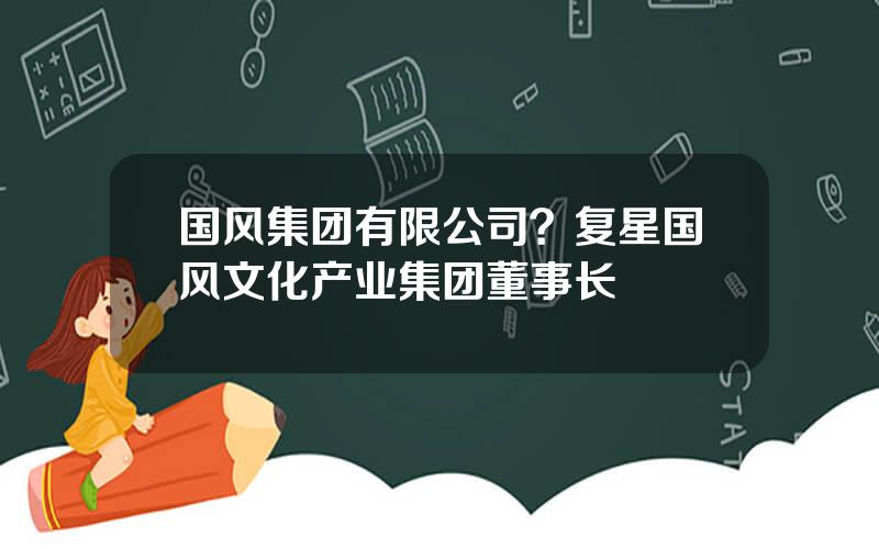 国风集团有限公司？复星国风文化产业集团董事长