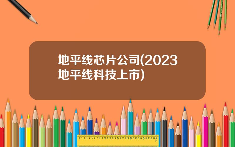 地平线芯片公司(2023地平线科技上市)