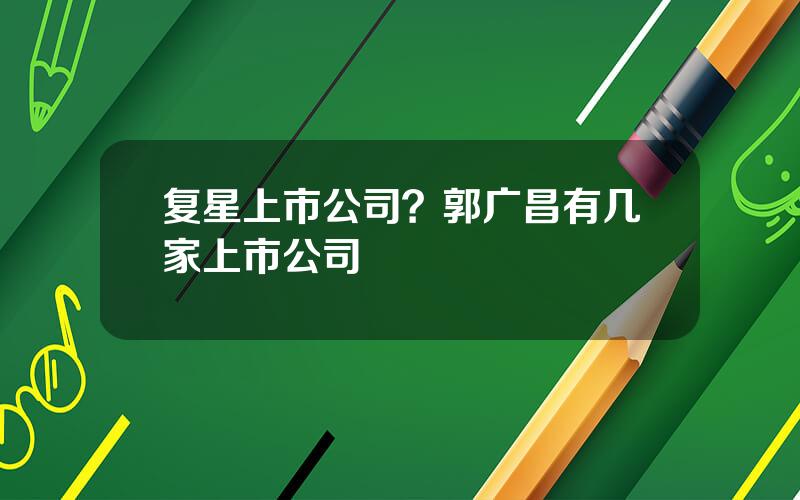 复星上市公司？郭广昌有几家上市公司