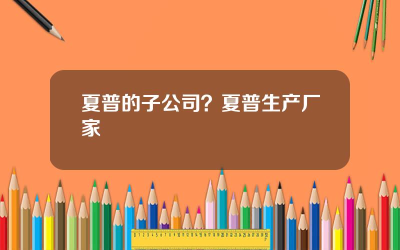 夏普的子公司？夏普生产厂家