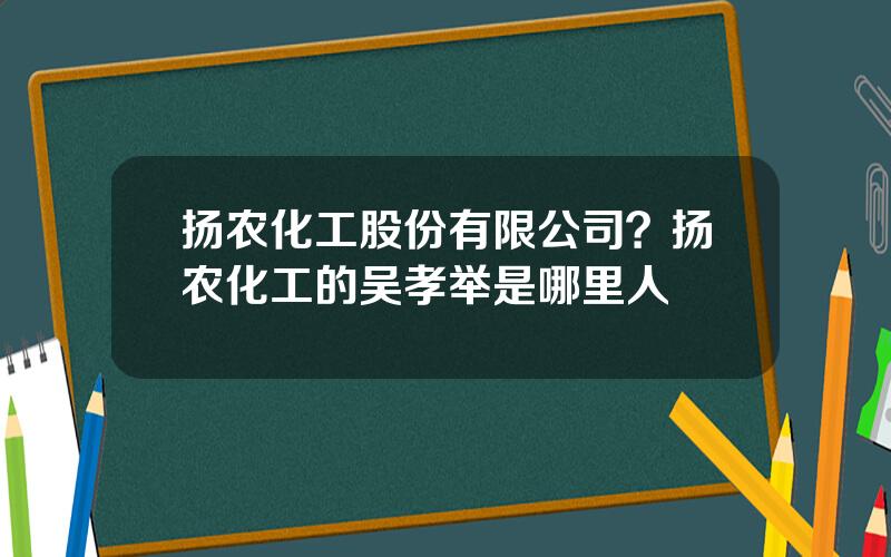 扬农化工股份有限公司？扬农化工的吴孝举是哪里人