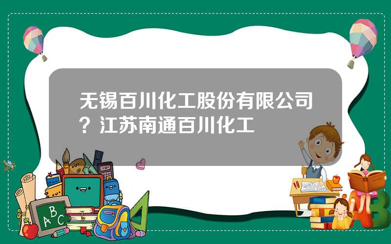 无锡百川化工股份有限公司？江苏南通百川化工