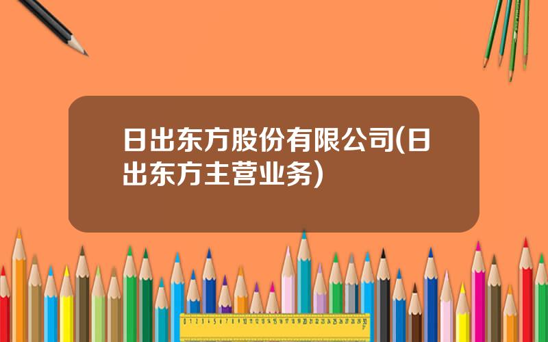 日出东方股份有限公司(日出东方主营业务)