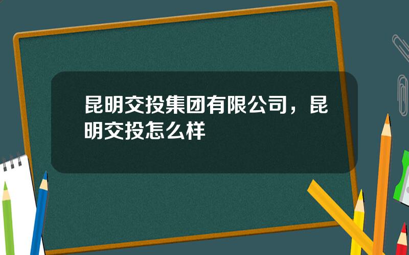 昆明交投集团有限公司，昆明交投怎么样