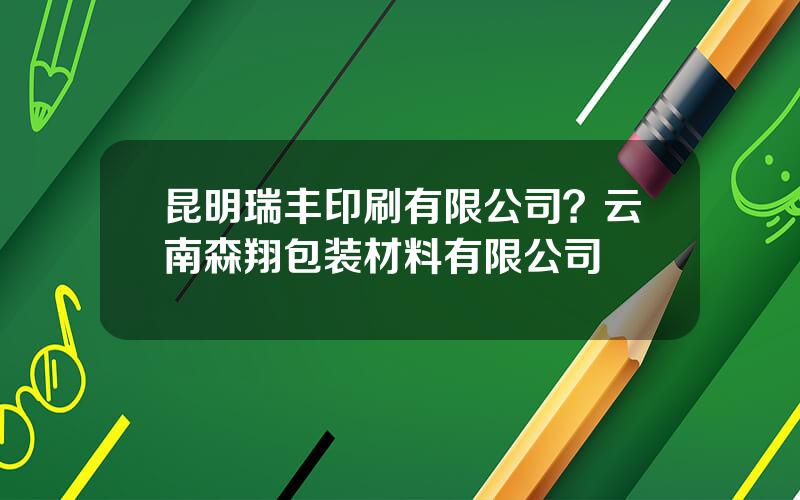 昆明瑞丰印刷有限公司？云南森翔包装材料有限公司