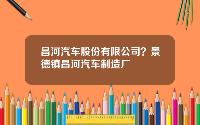 昌河汽车股份有限公司？景德镇昌河汽车制造厂