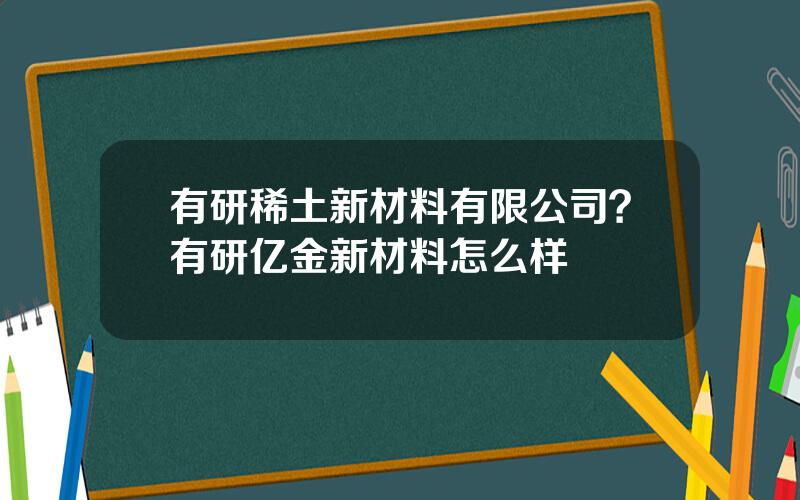 有研稀土新材料有限公司？有研亿金新材料怎么样