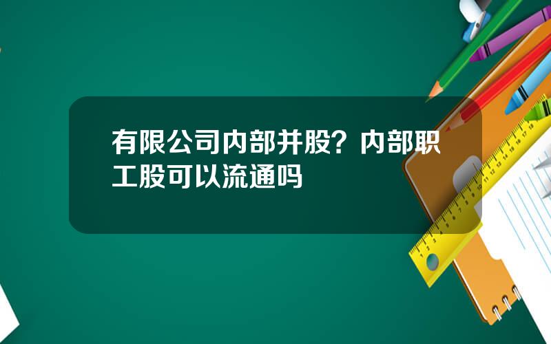 有限公司内部并股？内部职工股可以流通吗