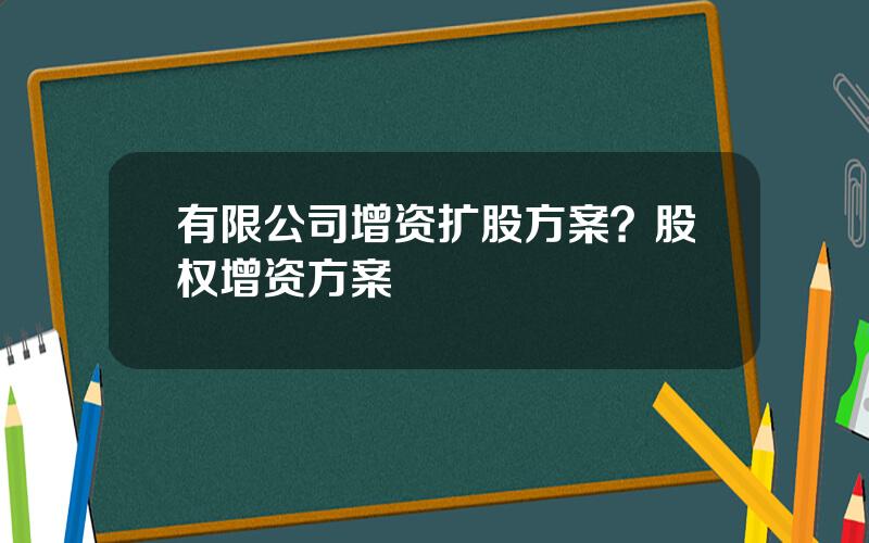 有限公司增资扩股方案？股权增资方案