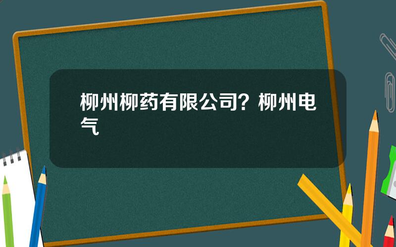 柳州柳药有限公司？柳州电气