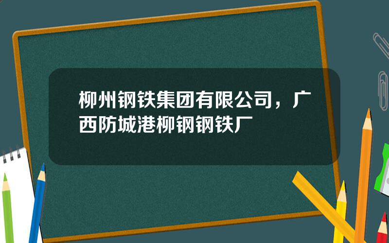 柳州钢铁集团有限公司，广西防城港柳钢钢铁厂