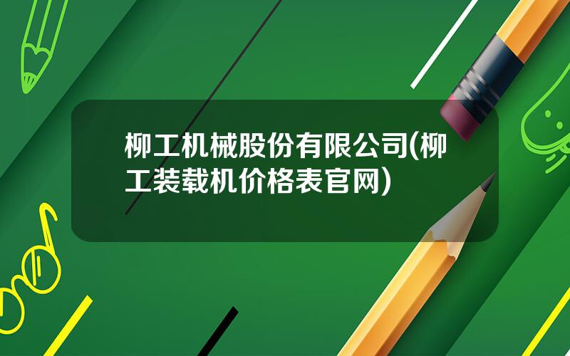 柳工机械股份有限公司(柳工装载机价格表官网)