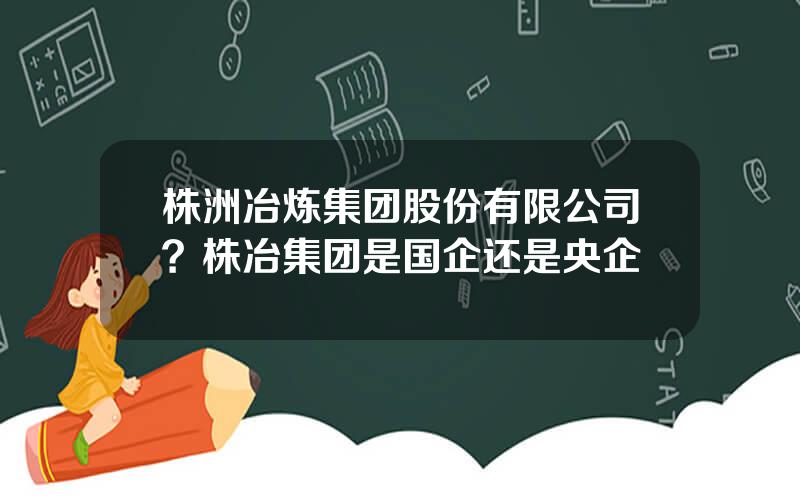 株洲冶炼集团股份有限公司？株冶集团是国企还是央企