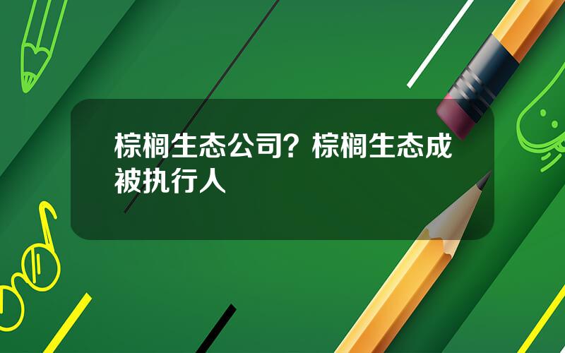 棕榈生态公司？棕榈生态成被执行人