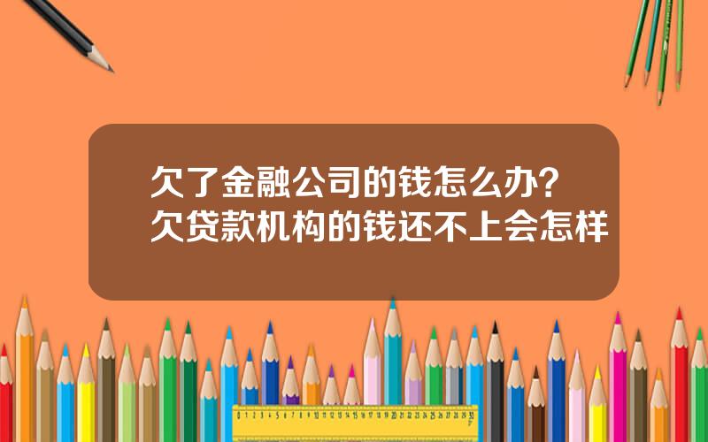 欠了金融公司的钱怎么办？欠贷款机构的钱还不上会怎样