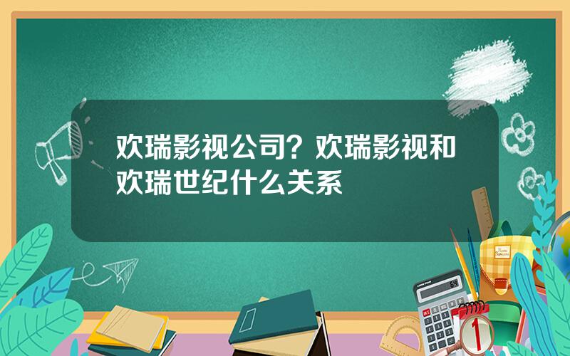 欢瑞影视公司？欢瑞影视和欢瑞世纪什么关系