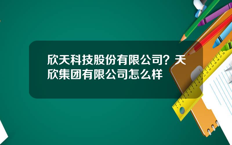 欣天科技股份有限公司？天欣集团有限公司怎么样