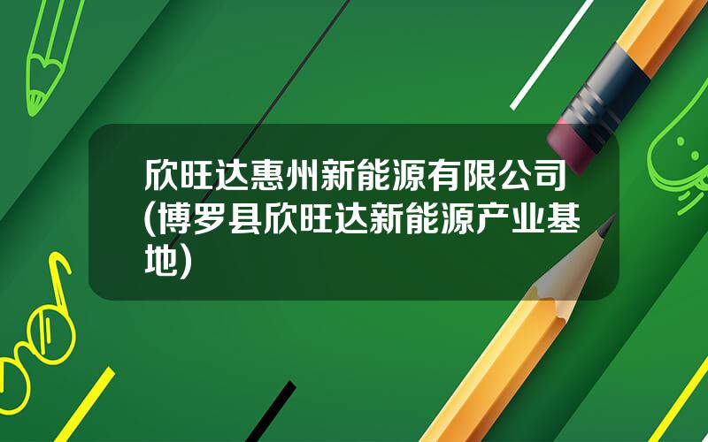 欣旺达惠州新能源有限公司(博罗县欣旺达新能源产业基地)