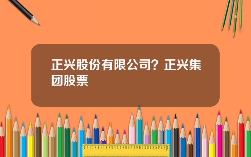 正兴股份有限公司？正兴集团股票