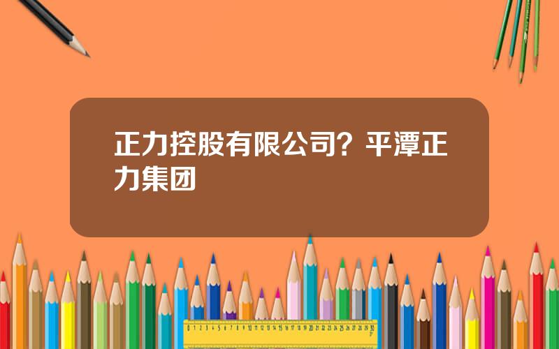 正力控股有限公司？平潭正力集团