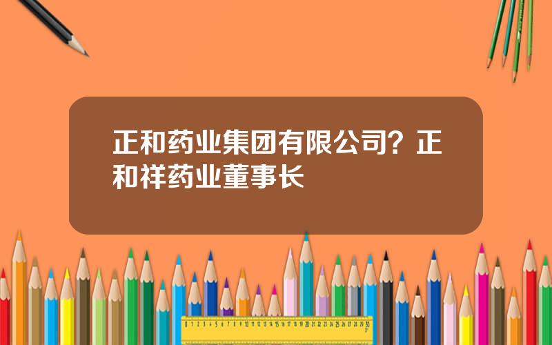 正和药业集团有限公司？正和祥药业董事长