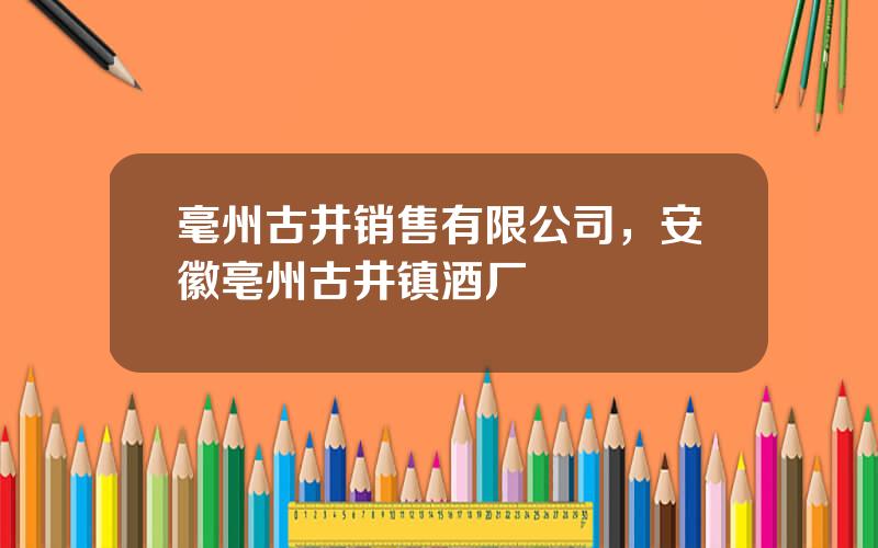 毫州古井销售有限公司，安徽亳州古井镇酒厂