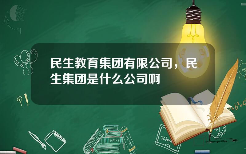 民生教育集团有限公司，民生集团是什么公司啊