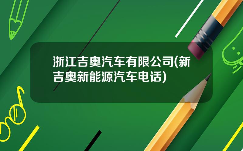 浙江吉奥汽车有限公司(新吉奥新能源汽车电话)