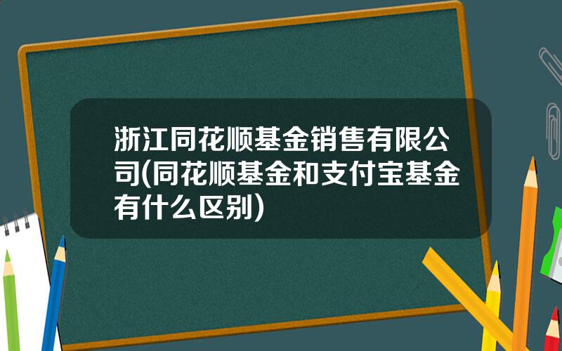 浙江同花顺基金销售有限公司(同花顺基金和支付宝基金有什么区别)