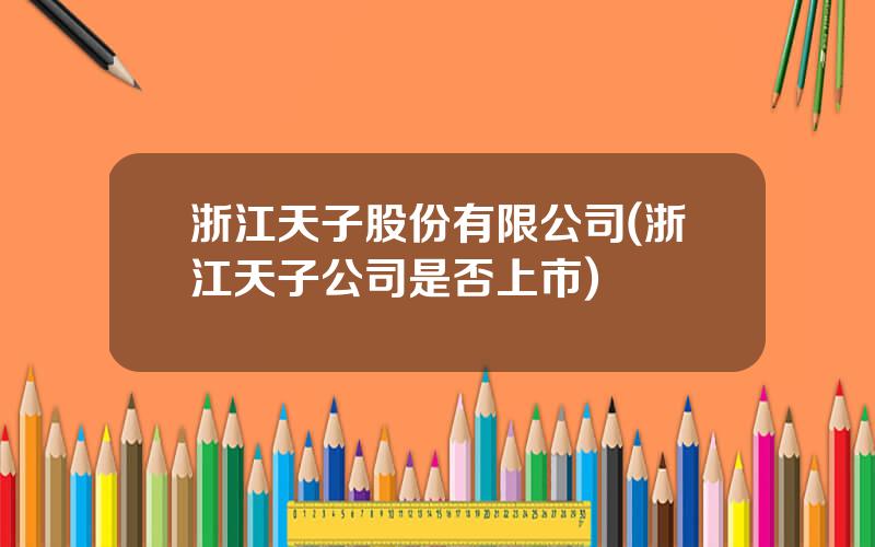 浙江天子股份有限公司(浙江天子公司是否上市)