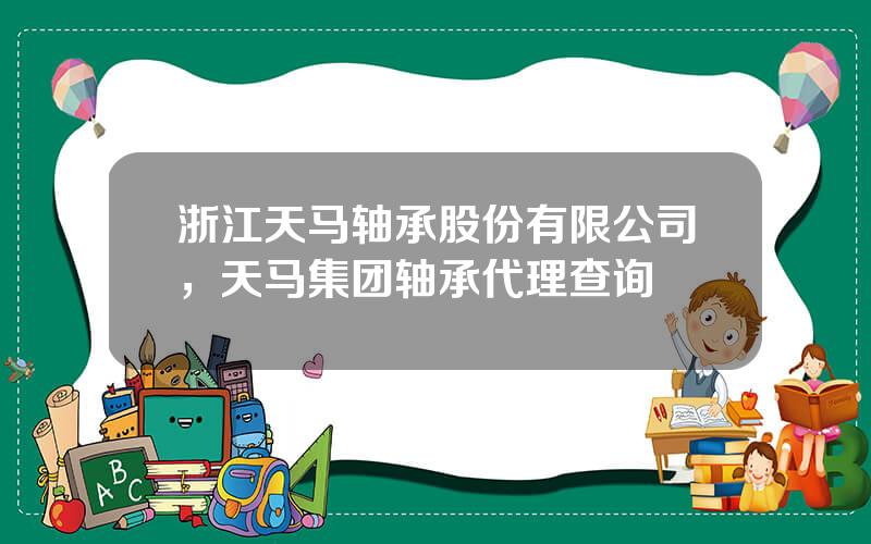 浙江天马轴承股份有限公司，天马集团轴承代理查询