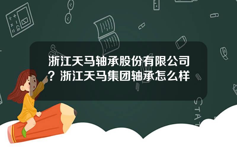 浙江天马轴承股份有限公司？浙江天马集团轴承怎么样