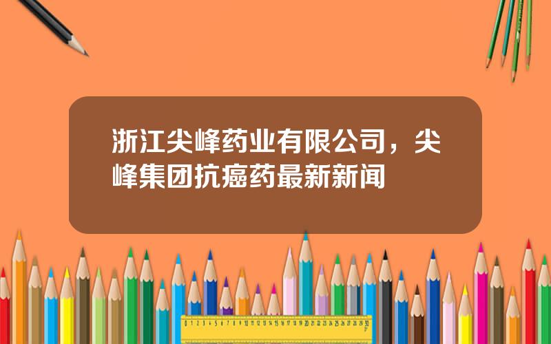 浙江尖峰药业有限公司，尖峰集团抗癌药最新新闻