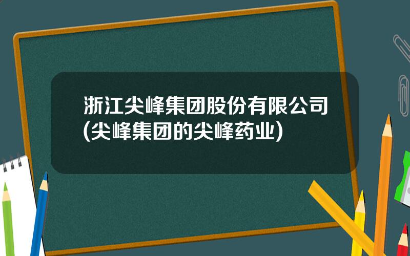 浙江尖峰集团股份有限公司(尖峰集团的尖峰药业)