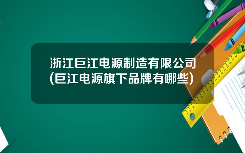 浙江巨江电源制造有限公司(巨江电源旗下品牌有哪些)