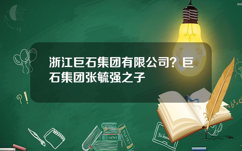 浙江巨石集团有限公司？巨石集团张毓强之子