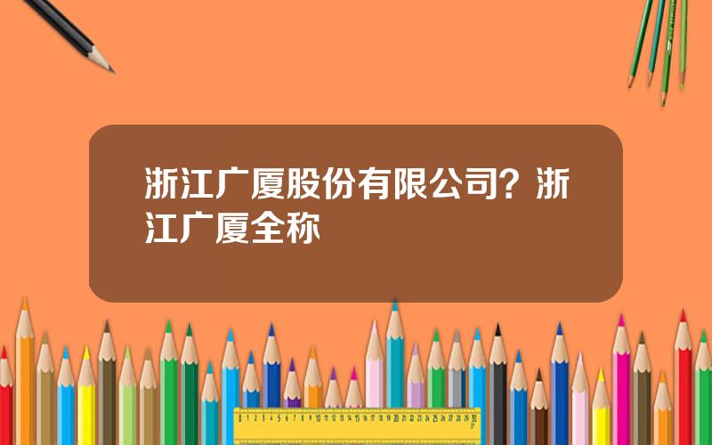 浙江广厦股份有限公司？浙江广厦全称