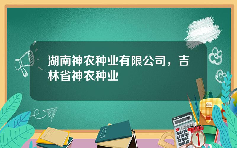 湖南神农种业有限公司，吉林省神农种业