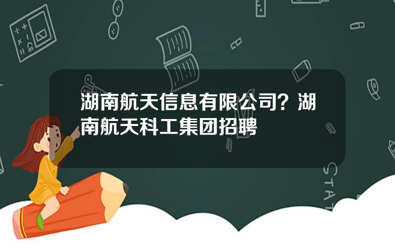 湖南航天信息有限公司？湖南航天科工集团招聘