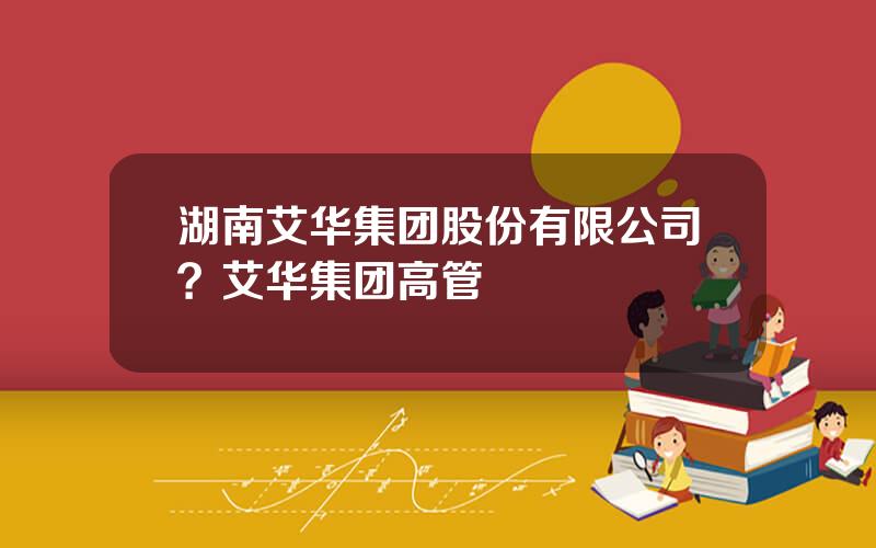 湖南艾华集团股份有限公司？艾华集团高管