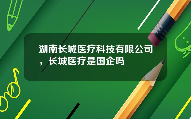 湖南长城医疗科技有限公司，长城医疗是国企吗