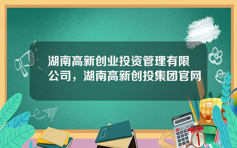 湖南高新创业投资管理有限公司，湖南高新创投集团官网