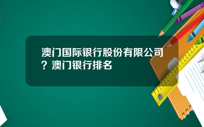 澳门国际银行股份有限公司？澳门银行排名